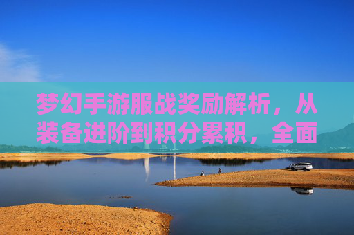 梦幻手游服战奖励解析,从装备进阶到积分累积,全面解锁游戏价值