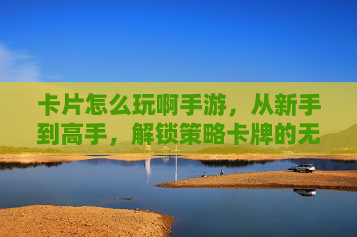 卡片怎么玩啊手游,从新手到高手,解锁策略卡牌的无限乐趣,卡片怎么玩啊手游,从新手到高手,解锁策略卡牌的无限乐趣