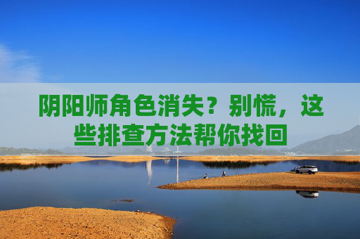 阴阳师角色消失？别慌，这些排查方法帮你找回