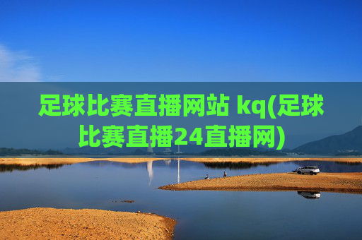 足球比赛直播网站 kq(足球比赛直播24直播网)