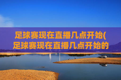 足球赛现在直播几点开始(足球赛现在直播几点开始的)