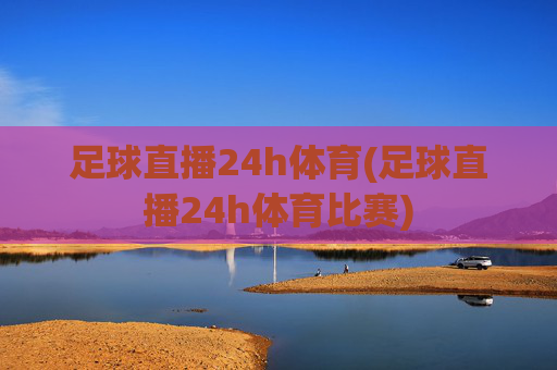 足球直播24h体育(足球直播24h体育比赛)