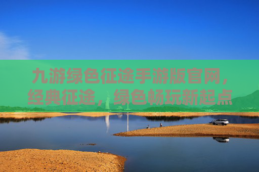 九游绿色征途手游版官网,经典征途,绿色畅玩新起点,九游绿色征途手游版官网,经典征途,绿色畅玩新起点