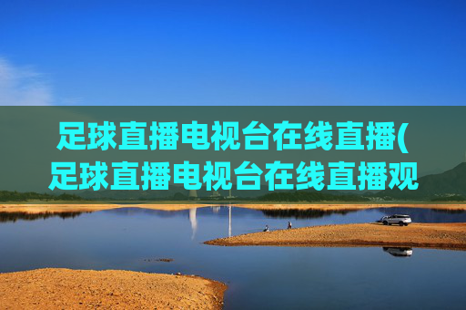 足球直播电视台在线直播(足球直播电视台在线直播观看)