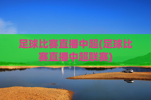 足球比赛直播中超(足球比赛直播中超联赛)