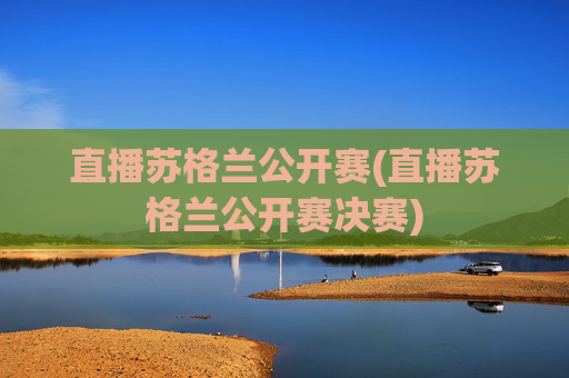 直播苏格兰公开赛(直播苏格兰公开赛决赛)