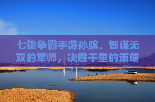 七雄争霸手游孙膑，智谋无双的军师，决胜千里的策略大师，七雄争霸手游孙膑，智谋无双的军师，决胜千里的策略大师