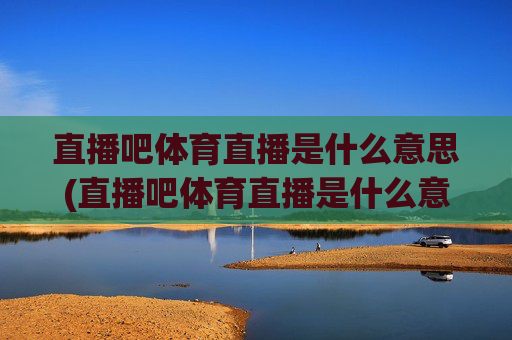 直播吧体育直播是什么意思(直播吧体育直播是什么意思啊)直播吧体育直播是什么意思?