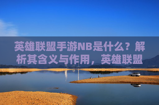 英雄联盟手游NB是什么？解析其含义与作用，英雄联盟手游NB是什么？解析其含义与作用