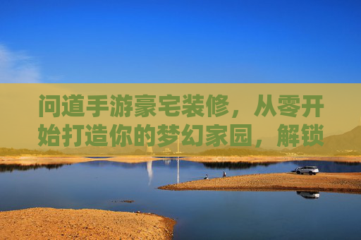 问道手游豪宅装修,从零开始打造你的梦幻家园,解锁专属魅力,问道手游豪宅装修,从零打造梦幻家园,解锁专属魅力