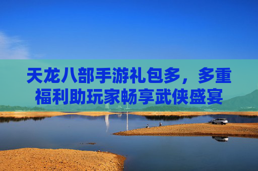 天龙八部手游礼包多,多重福利助玩家畅享武侠盛宴