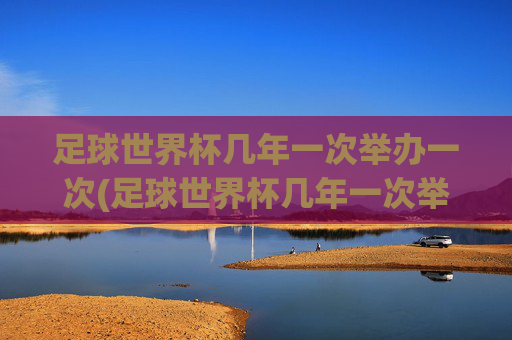 足球世界杯几年一次举办一次(足球世界杯几年一次举办一次吗)
