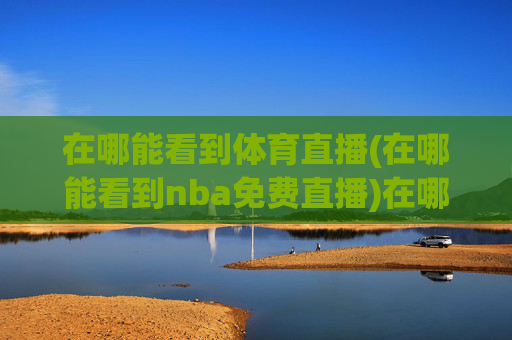 在哪能看到体育直播(在哪能看到nba免费直播)在哪能看到体育直播？(NBA免费直播的观看渠道)