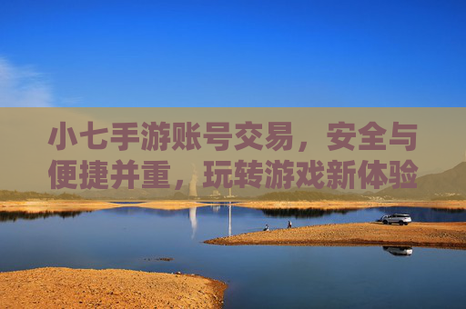 小七手游账号交易，安全与便捷并重，玩转游戏新体验