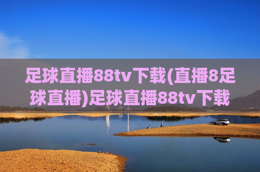 足球直播88tv下载(直播8足球直播)足球直播88tv下载，直播8足球直播平台下载指南