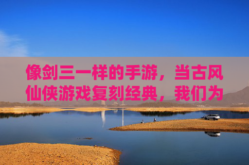 像剑三一样的手游,当古风仙侠游戏复刻经典,我们为何仍执着于那把未完的剑,当古风仙侠手游复刻经典,我们为何仍执着于那把未完的剑?