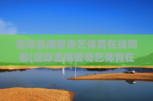 足球直播爱奇艺体育在线观看(足球直播爱奇艺体育在线观看视频)(1)足球直播爱奇艺体育在线观看