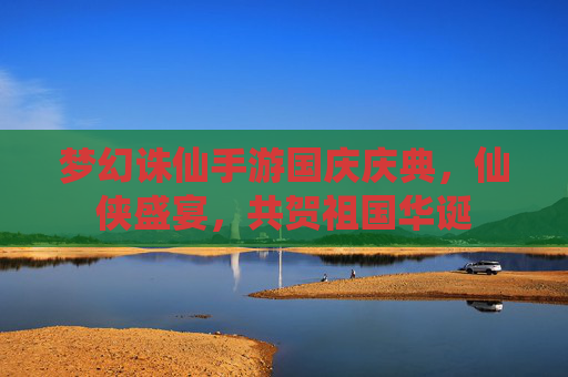 梦幻诛仙手游国庆庆典,仙侠盛宴,共贺祖国华诞