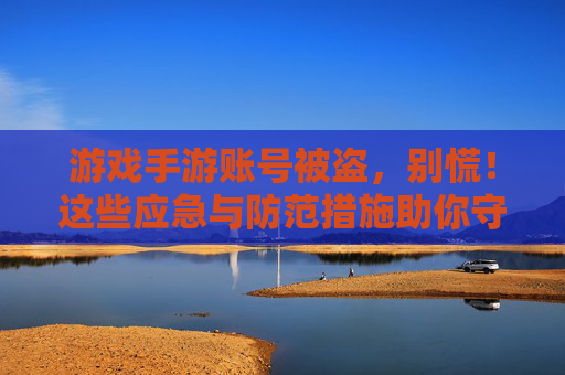 游戏手游账号被盗,别慌!这些应急与防范措施助你守护数字资产