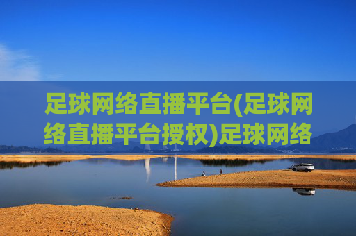 足球网络直播平台(足球网络直播平台授权)足球网络直播平台(授权)