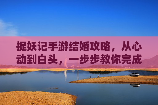 捉妖记手游结婚攻略,从心动到白头,一步步教你完成浪漫仪式