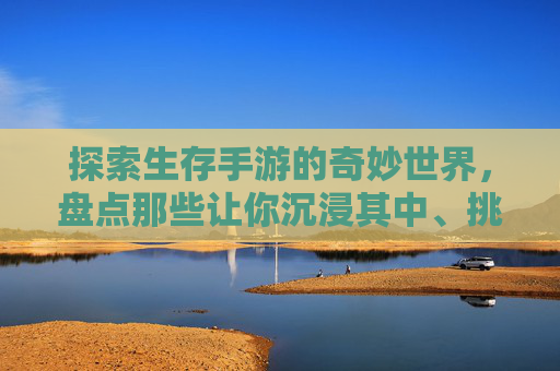 探索生存手游的奇妙世界,盘点那些让你沉浸其中、挑战极限的游戏