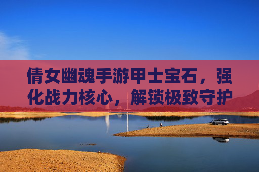 倩女幽魂手游甲士宝石,强化战力核心,解锁极致守护