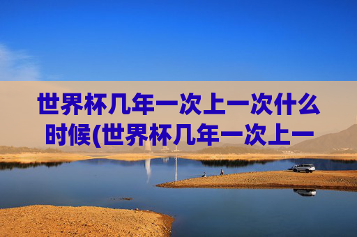 世界杯几年一次上一次什么时候(世界杯几年一次上一次什么时候开始)