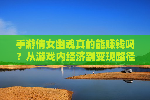 手游倩女幽魂真的能赚钱吗？从游戏内经济到变现路径的深度解析