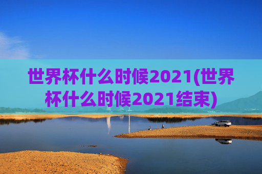 世界杯什么时候2021(世界杯什么时候2021结束)