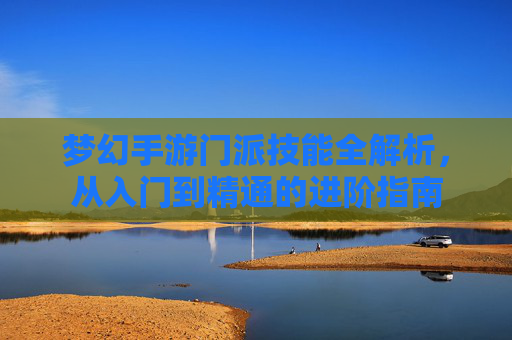 梦幻手游门派技能全解析，从入门到精通的进阶指南