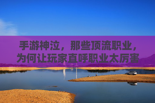 手游神泣,那些顶流职业,为何让玩家直呼职业太厉害?