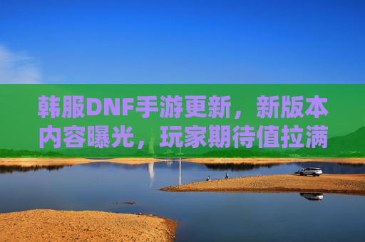 韩服DNF手游更新,新版本内容曝光,玩家期待值拉满!