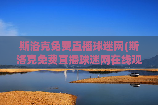 斯洛克免费直播球迷网(斯洛克免费直播球迷网在线观看)
