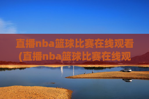 直播nba篮球比赛在线观看(直播nba篮球比赛在线观看中央五台回看)