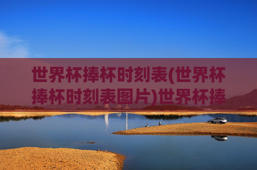 世界杯捧杯时刻表(世界杯捧杯时刻表图片)世界杯捧杯时刻表(世界杯捧杯时刻表图片)