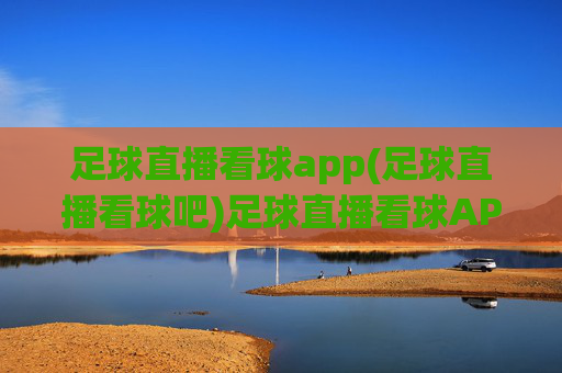 足球直播看球app(足球直播看球吧)足球直播看球APP，实时足球赛事直播平台