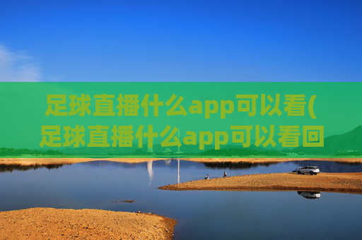 足球直播什么app可以看(足球直播什么app可以看回放)足球直播及回放,哪些APP能看足球直播和回放?