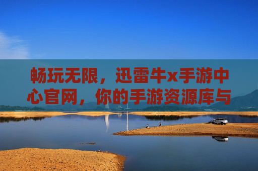 畅玩无限，迅雷牛x手游中心官网，你的手游资源库与加速神器