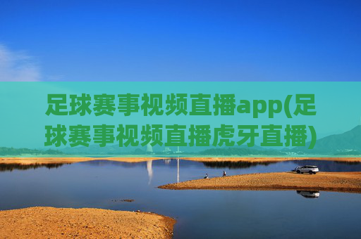 足球赛事视频直播app(足球赛事视频直播虎牙直播)足球赛事视频直播app，虎牙直播，实时直播足球比赛，精彩集锦尽在掌握