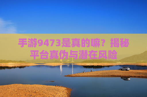 手游9473是真的嘛?揭秘平台真伪与潜在风险