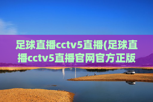 足球直播cctv5直播(足球直播cctv5直播官网官方正版)