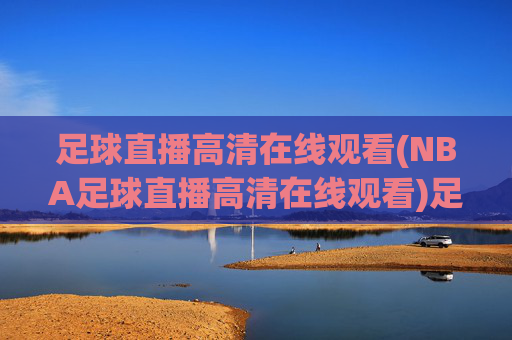 足球直播高清在线观看(NBA足球直播高清在线观看)足球直播高清在线观看(含NBA直播)