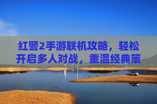 红警2手游联机攻略,轻松开启多人对战,重温经典策略乐趣,红警2手游联机攻略,轻松开启多人对战,重温经典策略乐趣