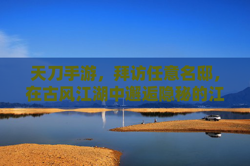 天刀手游,拜访任意名邸,在古风江湖中邂逅隐秘的江湖往事,天刀手游,古风江湖访名邸,邂逅隐秘江湖往事