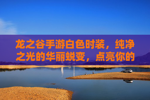 龙之谷手游白色时装,纯净之光的华丽蜕变,点亮你的冒险之路,龙之谷手游白色时装,纯净之光的华丽蜕变,点亮你的冒险之路