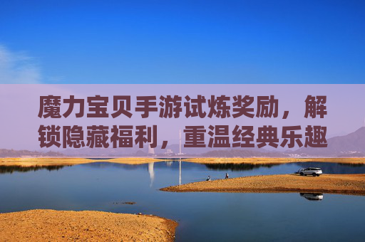 魔力宝贝手游试炼奖励,解锁隐藏福利,重温经典乐趣与丰厚回馈