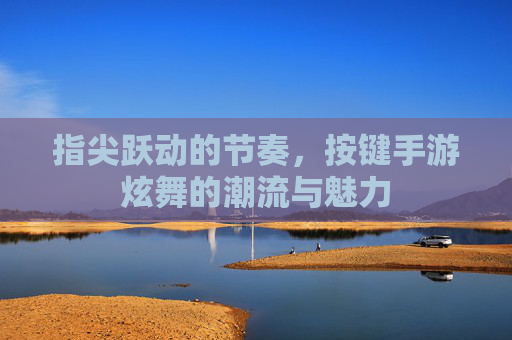 指尖跃动的节奏，按键手游炫舞的潮流与魅力