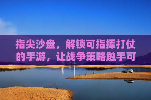 指尖沙盘，解锁可指挥打仗的手游，让战争策略触手可及