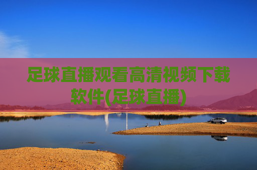 足球直播观看高清视频下载软件(足球直播)